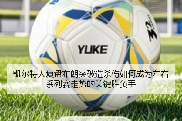 凯尔特人复盘布朗突破造杀伤如何成为左右系列赛走势的关键胜负手