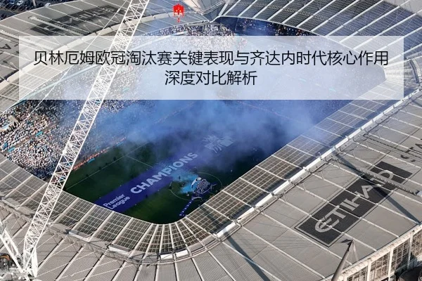 贝林厄姆欧冠淘汰赛关键表现与齐达内时代核心作用深度对比解析